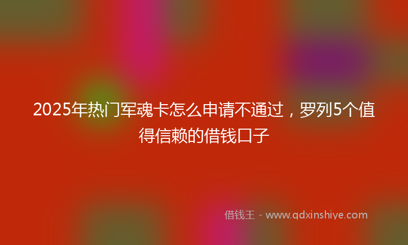 2025年热门军魂卡怎么申请不通过，罗列5个值得信赖的借钱口子