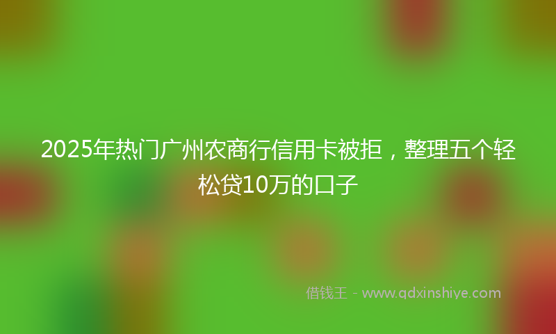 2025年热门广州农商行信用卡被拒，整理五个轻松贷10万的口子