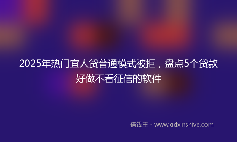 2025年热门宜人贷普通模式被拒，盘点5个贷款好做不看征信的软件