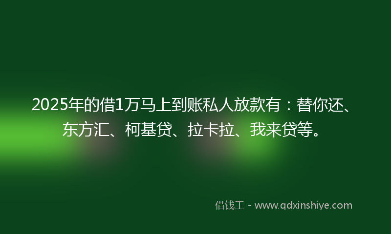 2025年的借1万马上到账私人放款有：替你还、东方汇、柯基贷、拉卡拉、我来贷等。