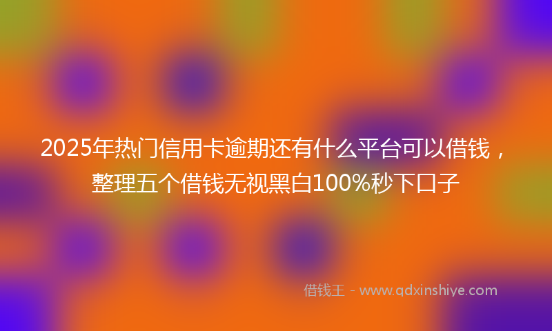 2025年热门信用卡逾期还有什么平台可以借钱，整理五个借钱无视黑白100%秒下口子