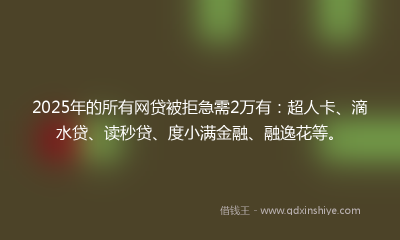 2025年的所有网贷被拒急需2万有：超人卡、滴水贷、读秒贷、度小满金融、融逸花等。