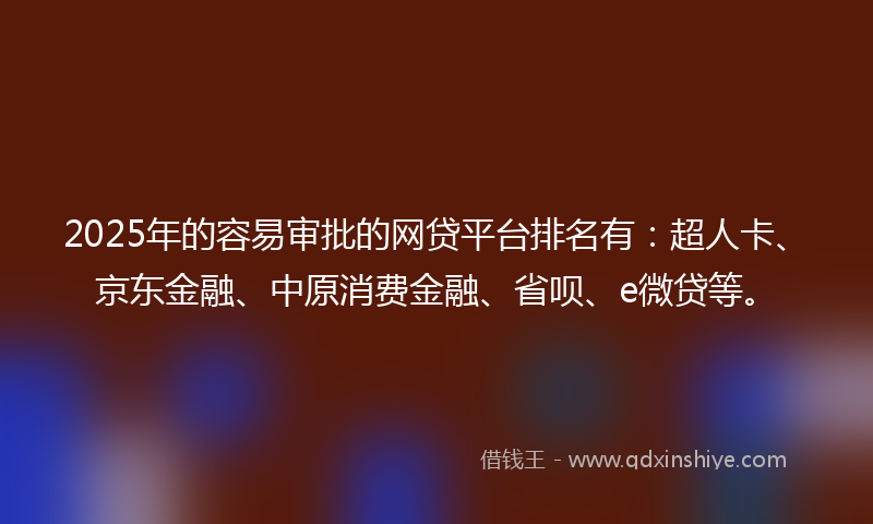 2025年的容易审批的网贷平台排名有：超人卡、京东金融、中原消费金融、省呗、e微贷等。