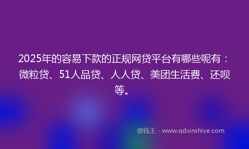 2025年的容易下款的正规网贷平台有哪些呢有：微粒贷、51人品贷、人人贷、美团生活费、还呗等。
