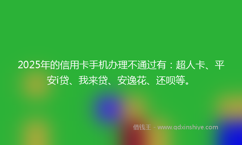 2025年的信用卡手机办理不通过有：超人卡、平安i贷、我来贷、安逸花、还呗等。