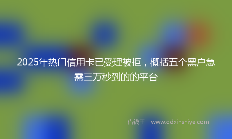 2025年热门信用卡已受理被拒，概括五个黑户急需三万秒到的的平台