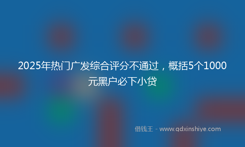 2025年热门广发综合评分不通过，概括5个1000元黑户必下小贷