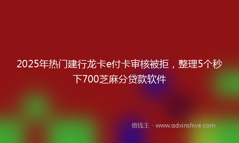 2025年热门建行龙卡e付卡审核被拒，整理5个秒下700芝麻分贷款软件