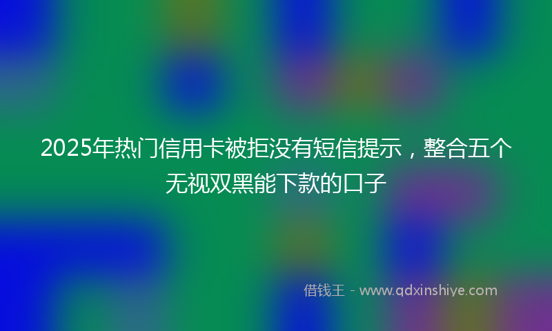 2025年热门信用卡被拒没有短信提示，整合五个无视双黑能下款的口子