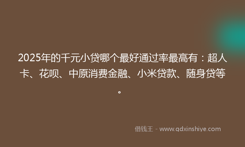 2025年的千元小贷哪个最好通过率最高有：超人卡、花呗、中原消费金融、小米贷款、随身贷等。