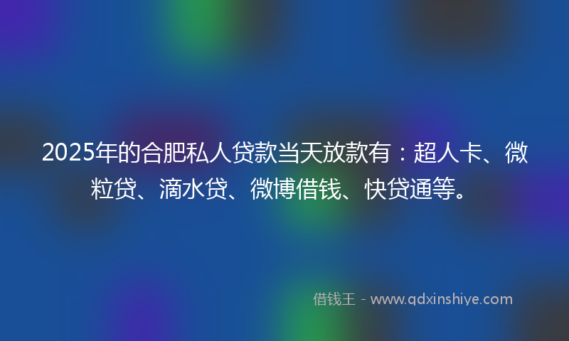 2025年的合肥私人贷款当天放款有：超人卡、微粒贷、滴水贷、微博借钱、快贷通等。