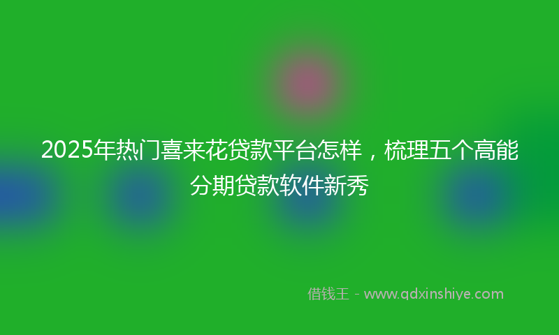 2025年热门喜来花贷款平台怎样，梳理五个高能分期贷款软件新秀