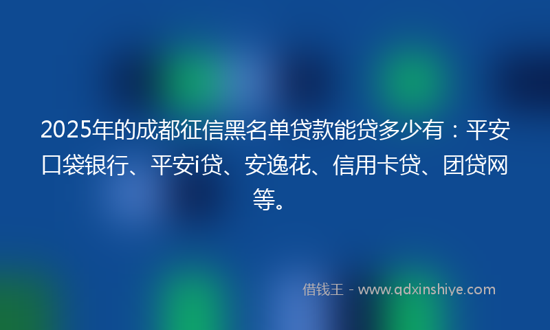2025年的成都征信黑名单贷款能贷多少有：平安口袋银行、平安i贷、安逸花、信用卡贷、团贷网等。