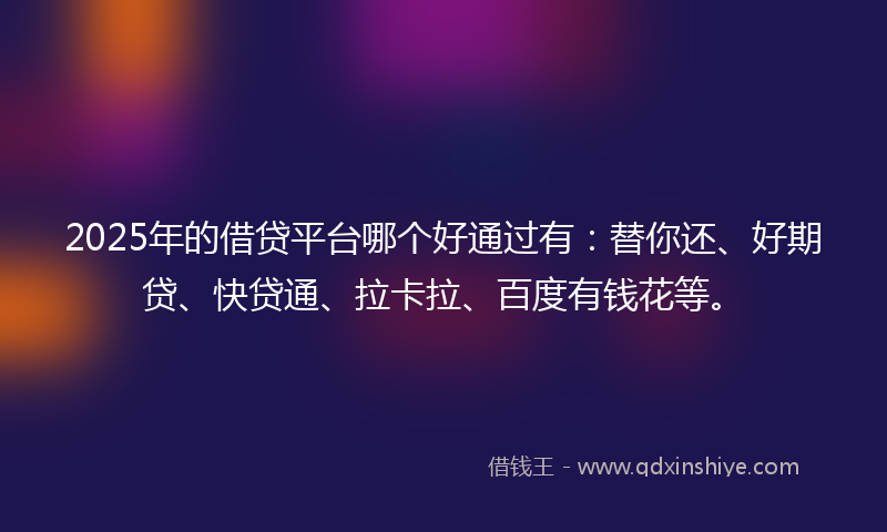 2025年的借贷平台哪个好通过有：替你还、好期贷、快贷通、拉卡拉、百度有钱花等。