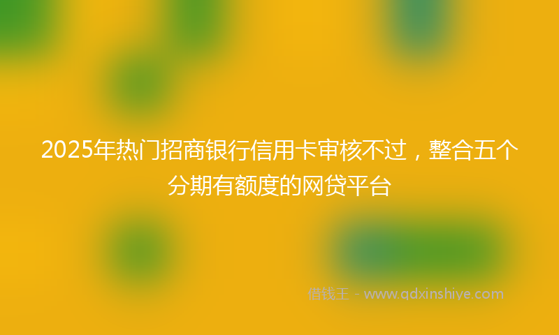 2025年热门招商银行信用卡审核不过，整合五个分期有额度的网贷平台