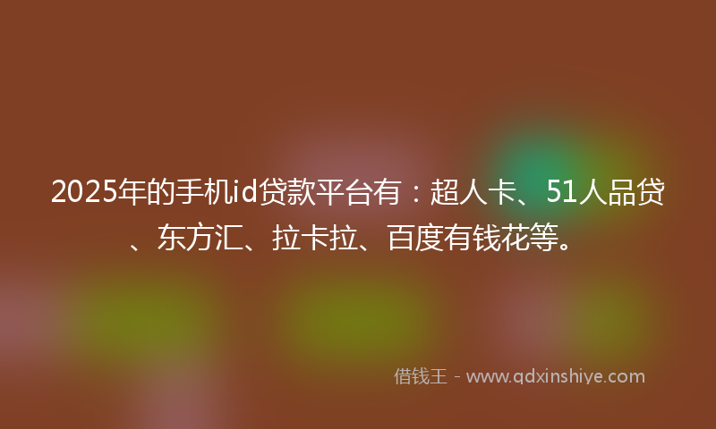 2025年的手机id贷款平台有：超人卡、51人品贷、东方汇、拉卡拉、百度有钱花等。