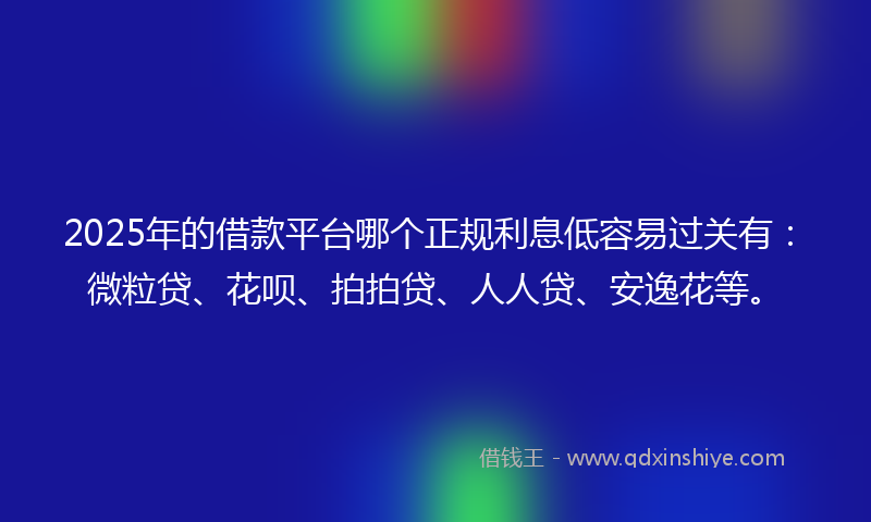 2025年的借款平台哪个正规利息低容易过关有：微粒贷、花呗、拍拍贷、人人贷、安逸花等。