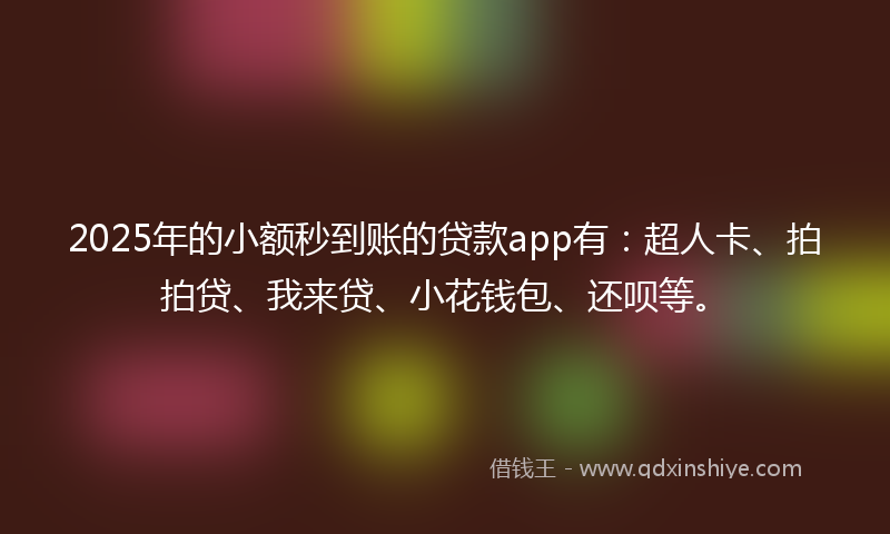 2025年的小额秒到账的贷款app有：超人卡、拍拍贷、我来贷、小花钱包、还呗等。