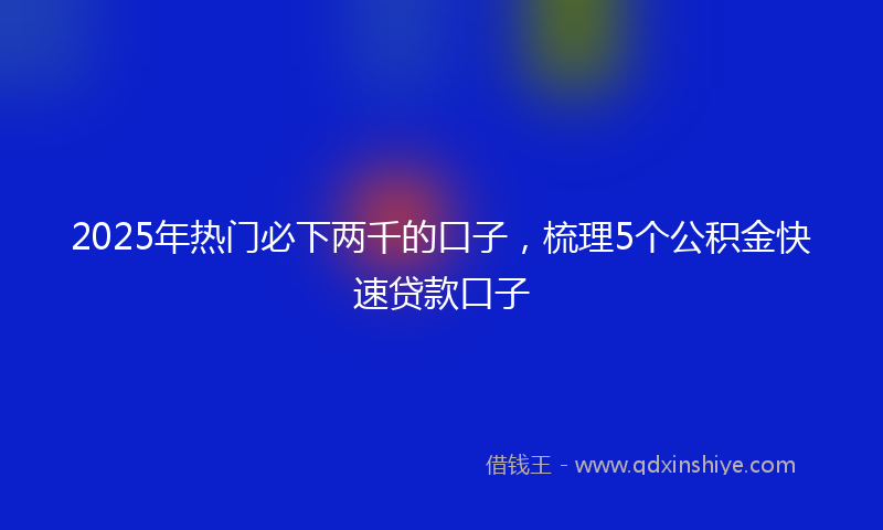 2025年热门必下两千的口子，梳理5个公积金快速贷款口子