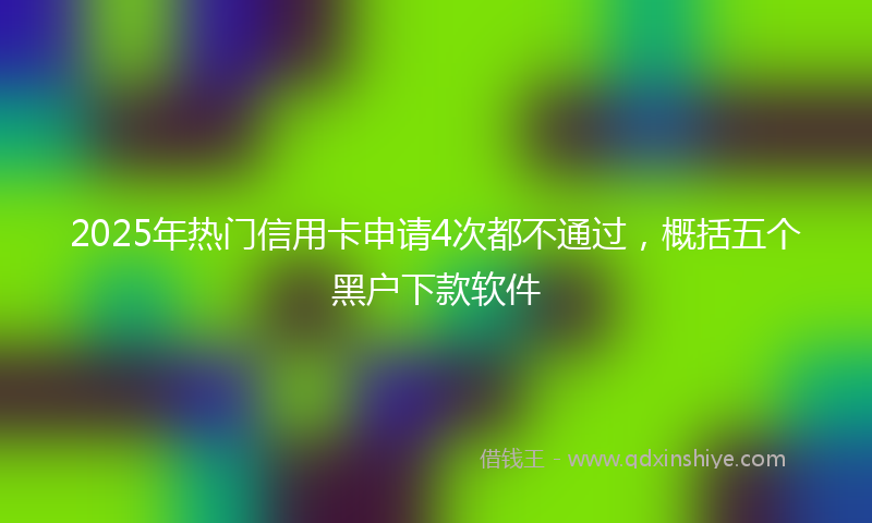 2025年热门信用卡申请4次都不通过，概括五个黑户下款软件