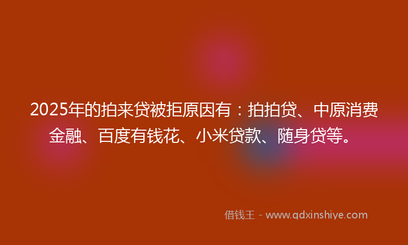 2025年的拍来贷被拒原因有：拍拍贷、中原消费金融、百度有钱花、小米贷款、随身贷等。