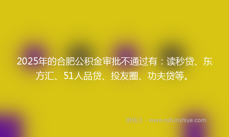 2025年的合肥公积金审批不通过有：读秒贷、东方汇、51人品贷、投友圈、功夫贷等。