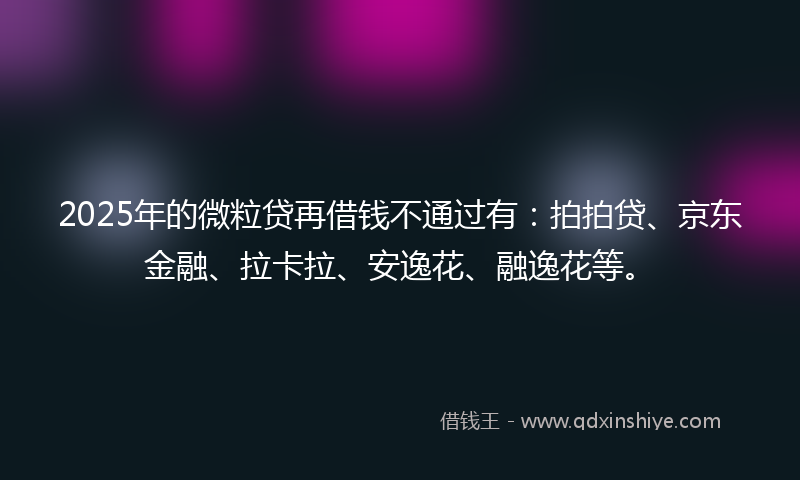 2025年的微粒贷再借钱不通过有：拍拍贷、京东金融、拉卡拉、安逸花、融逸花等。