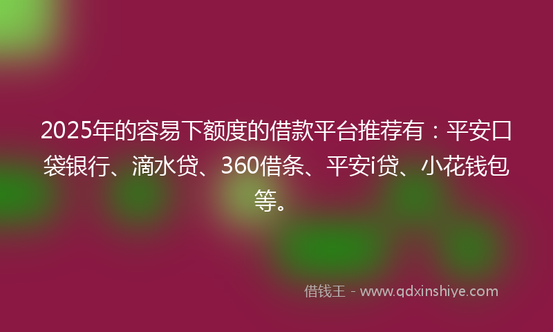 2025年的容易下额度的借款平台推荐有：平安口袋银行、滴水贷、360借条、平安i贷、小花钱包等。