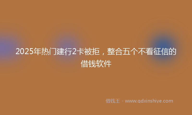 2025年热门建行2卡被拒，整合五个不看征信的借钱软件