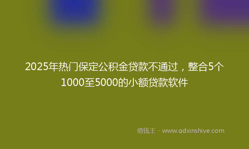 2025年热门保定公积金贷款不通过，整合5个1000至5000的小额贷款软件