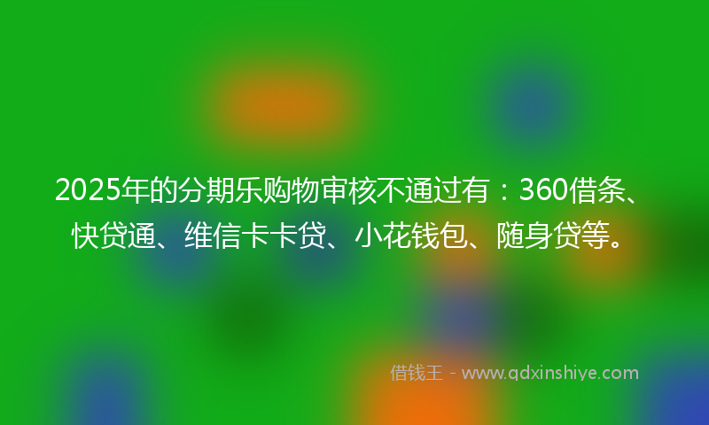 2025年的分期乐购物审核不通过有：360借条、快贷通、维信卡卡贷、小花钱包、随身贷等。
