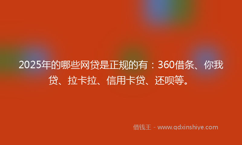 2025年的哪些网贷是正规的有：360借条、你我贷、拉卡拉、信用卡贷、还呗等。