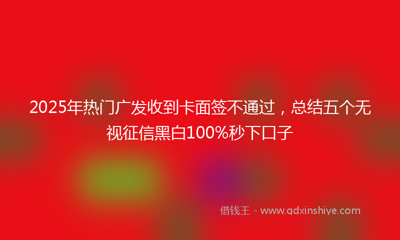 2025年热门广发收到卡面签不通过，总结五个无视征信黑白100%秒下口子