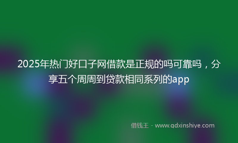 2025年热门好口子网借款是正规的吗可靠吗，分享五个周周到贷款相同系列的app
