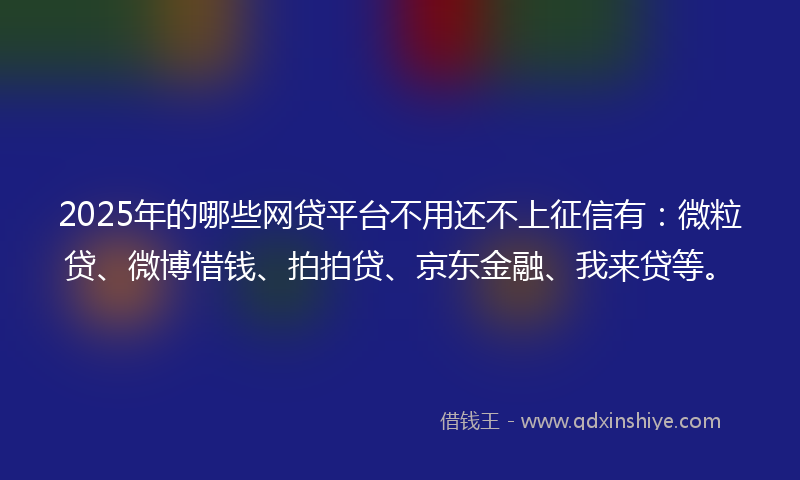 2025年的哪些网贷平台不用还不上征信有：微粒贷、微博借钱、拍拍贷、京东金融、我来贷等。
