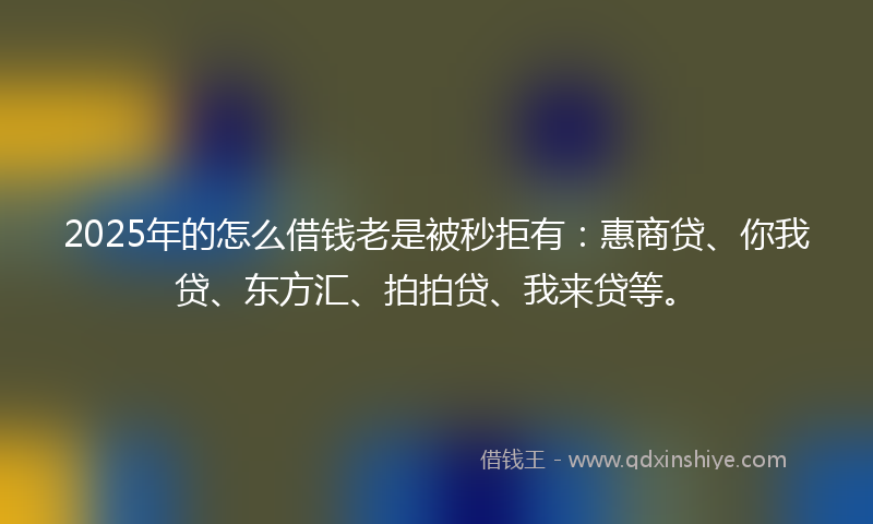 2025年的怎么借钱老是被秒拒有：惠商贷、你我贷、东方汇、拍拍贷、我来贷等。