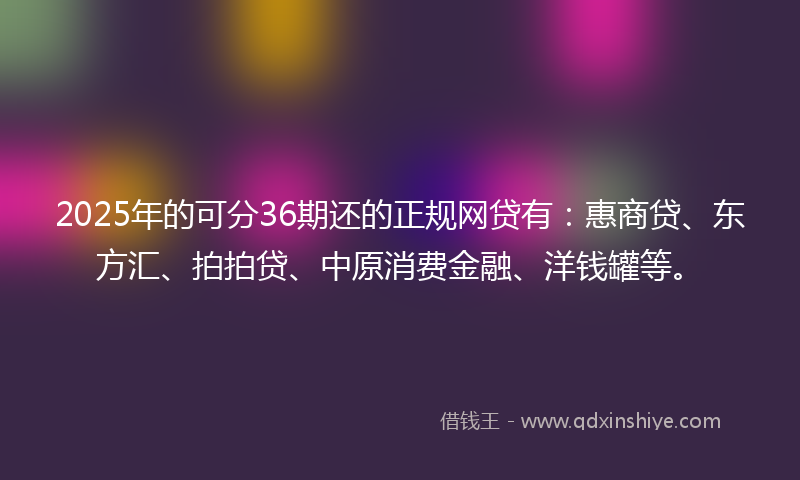 2025年的可分36期还的正规网贷有：惠商贷、东方汇、拍拍贷、中原消费金融、洋钱罐等。
