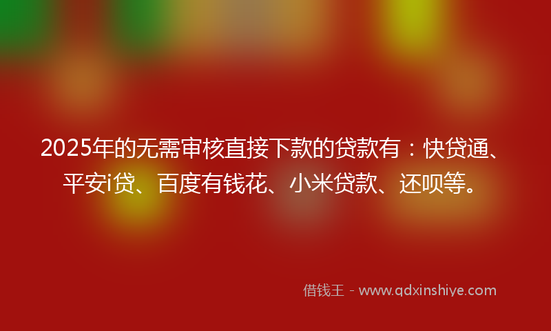 2025年的无需审核直接下款的贷款有：快贷通、平安i贷、百度有钱花、小米贷款、还呗等。