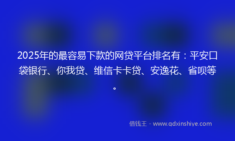 2025年的最容易下款的网贷平台排名有：平安口袋银行、你我贷、维信卡卡贷、安逸花、省呗等。