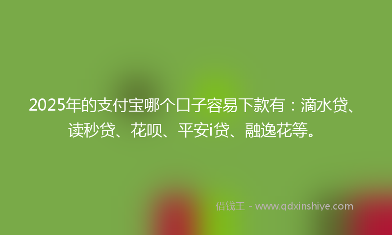 2025年的支付宝哪个口子容易下款有：滴水贷、读秒贷、花呗、平安i贷、融逸花等。