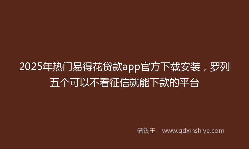 2025年热门易得花贷款app官方下载安装，罗列五个可以不看征信就能下款的平台
