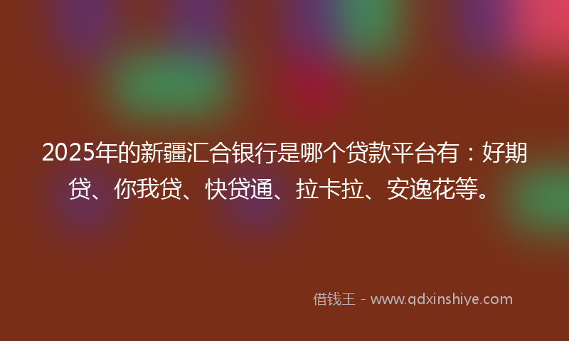 2025年的新疆汇合银行是哪个贷款平台有：好期贷、你我贷、快贷通、拉卡拉、安逸花等。