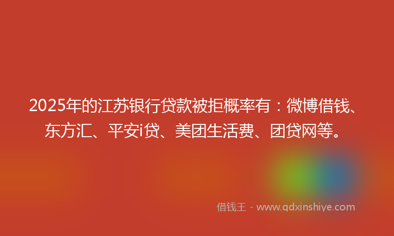 2025年的江苏银行贷款被拒概率有：微博借钱、东方汇、平安i贷、美团生活费、团贷网等。