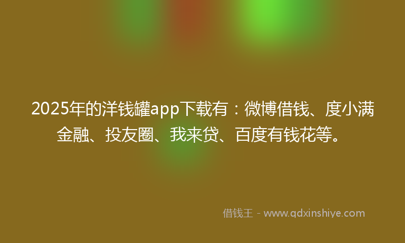 2025年的洋钱罐app下载有：微博借钱、度小满金融、投友圈、我来贷、百度有钱花等。