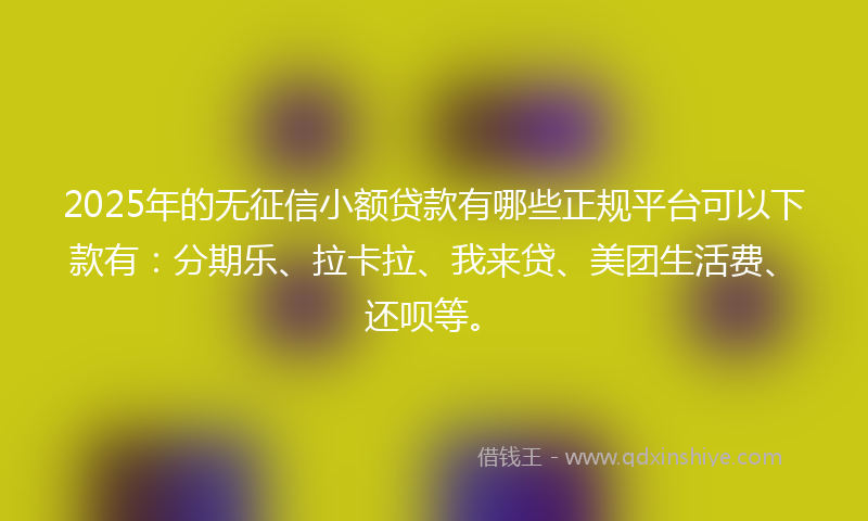 2025年的无征信小额贷款有哪些正规平台可以下款有：分期乐、拉卡拉、我来贷、美团生活费、还呗等。