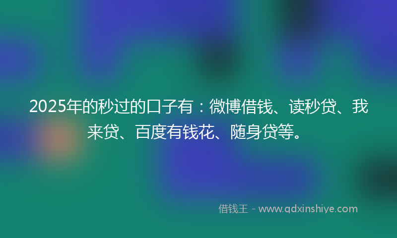 2025年的秒过的口子有：微博借钱、读秒贷、我来贷、百度有钱花、随身贷等。