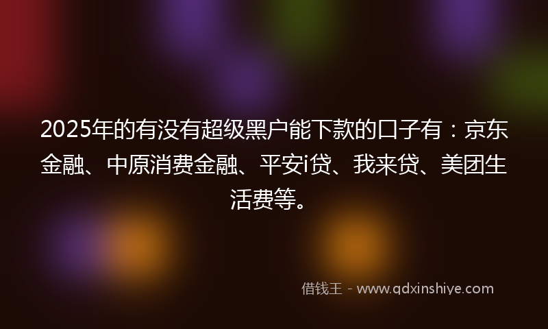 2025年的有没有超级黑户能下款的口子有：京东金融、中原消费金融、平安i贷、我来贷、美团生活费等。