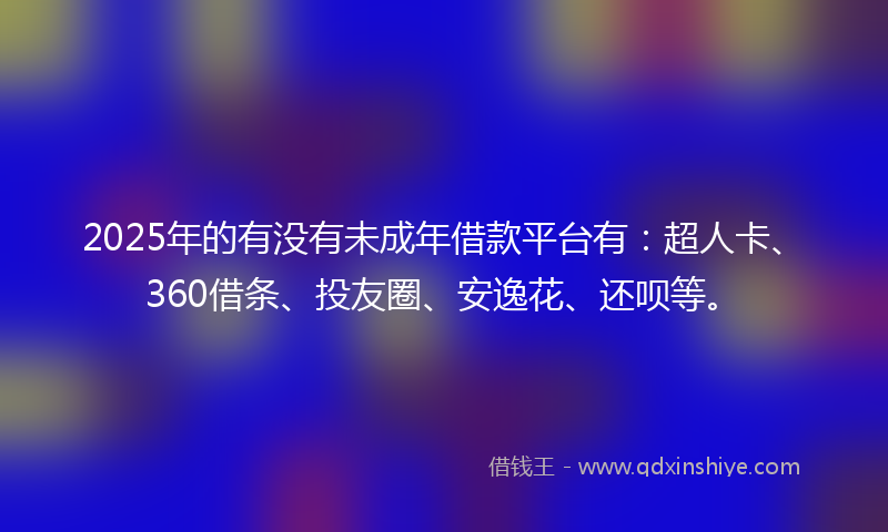 2025年的有没有未成年借款平台有：超人卡、360借条、投友圈、安逸花、还呗等。