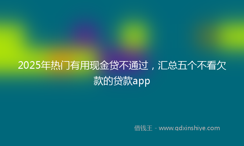 2025年热门有用现金贷不通过，汇总五个不看欠款的贷款app
