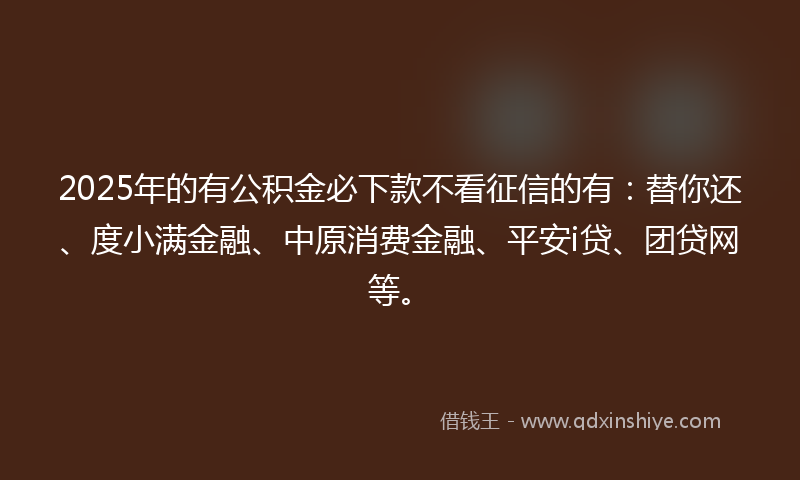 2025年的有公积金必下款不看征信的有：替你还、度小满金融、中原消费金融、平安i贷、团贷网等。